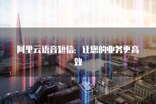 阿里云语音短信：让您的业务更高效