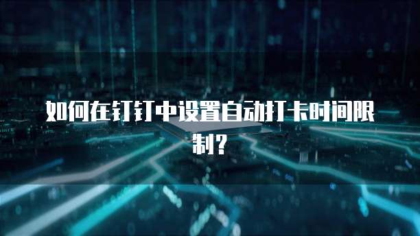 如何在钉钉中设置自动打卡时间限制？