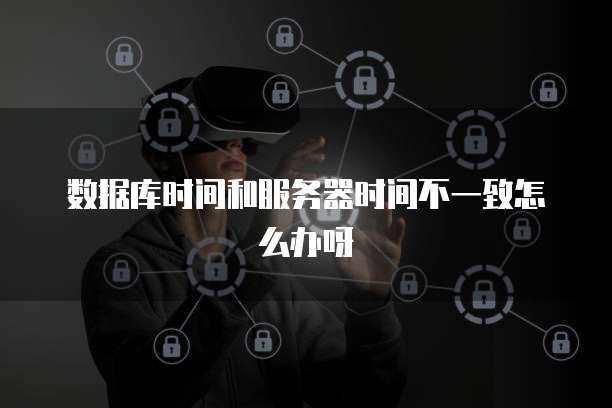 数据库时间和服务器时间不一致怎么办呀