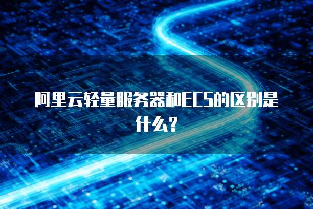 阿里云轻量服务器和ECS的区别是什么？