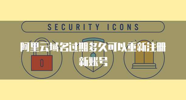 阿里云域名过期多久可以重新注册新账号