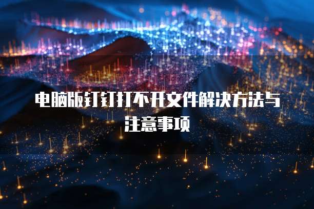 电脑版钉钉打不开文件解决方法与注意事项