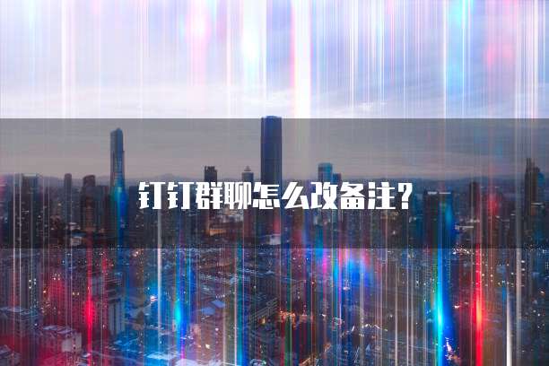 钉钉群聊怎么改备注？