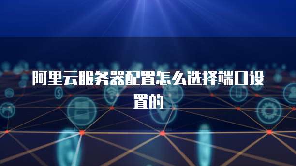 阿里云服务器配置怎么选择端口设置的