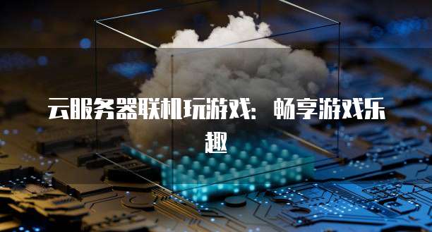 云服务器联机玩游戏：畅享游戏乐趣