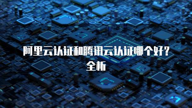 阿里云认证和腾讯云认证哪个好？全析