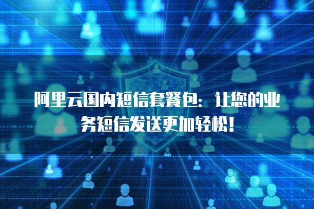 阿里云国内短信套餐包：让您的业务短信发送更加轻松！