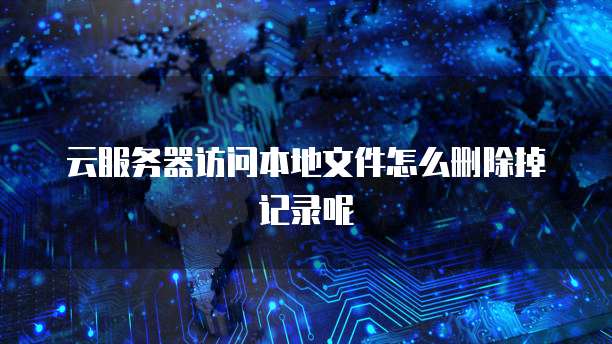 云服务器访问本地文件怎么删除掉记录呢