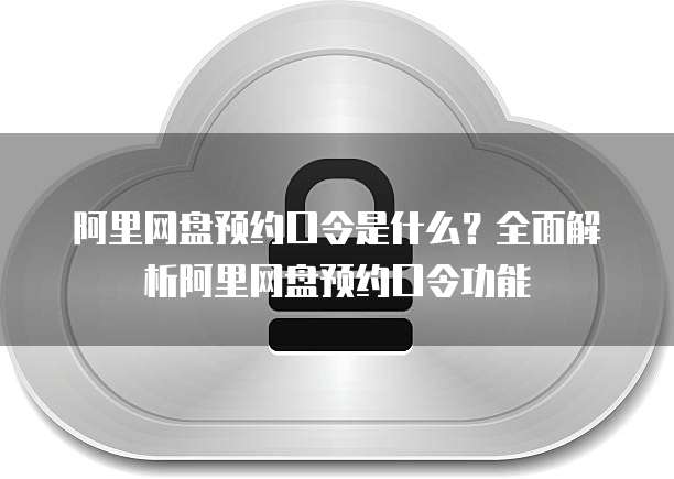 阿里网盘预约口令是什么？全面解析阿里网盘预约口令功能