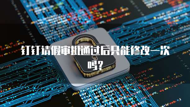 钉钉请假审批通过后只能修改一次吗？