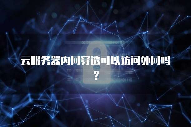 云服务器内网穿透可以访问外网吗？