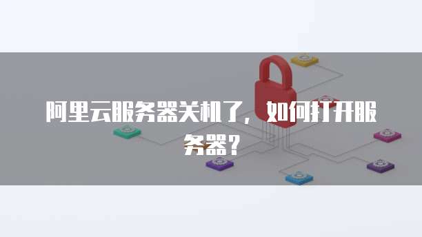阿里云服务器关机了，如何打开服务器？