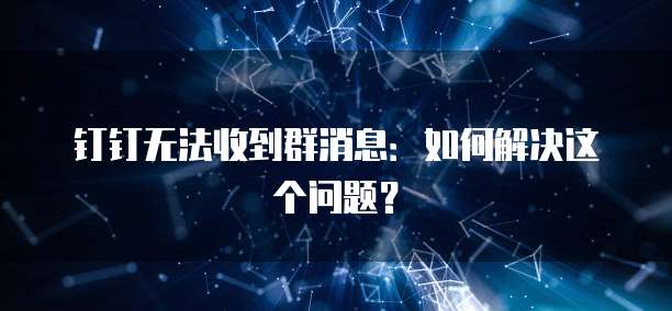 钉钉无法收到群消息：如何解决这个问题？