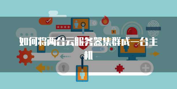 如何将两台云服务器集群成一台主机