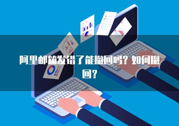 阿里邮箱发错了能撤回吗？如何撤回？