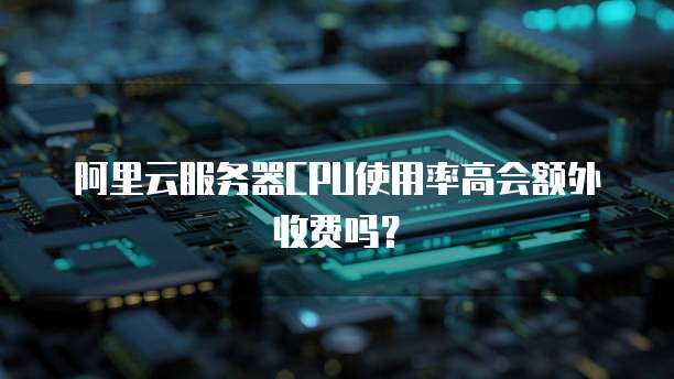 阿里云服务器CPU使用率高会额外收费吗？
