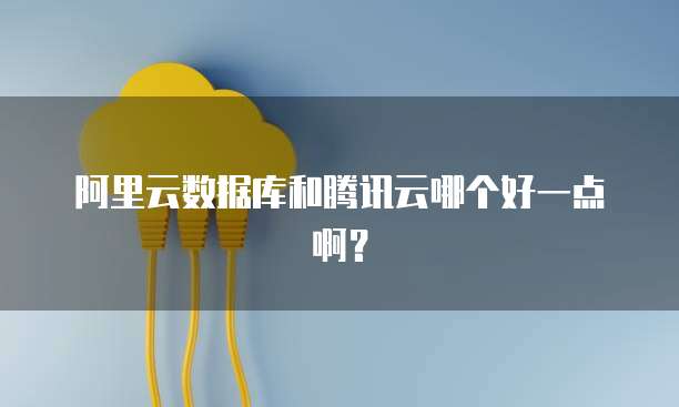 阿里云数据库和腾讯云哪个好一点啊？
