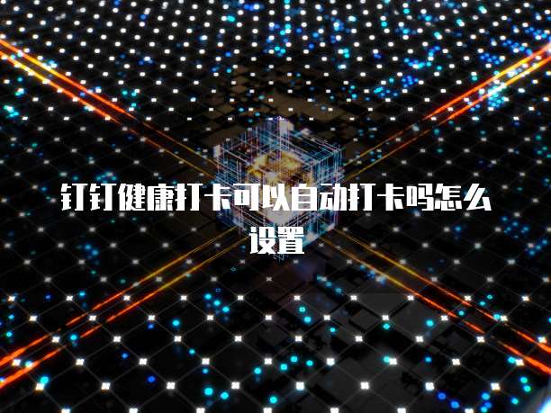 钉钉健康打卡可以自动打卡吗怎么设置