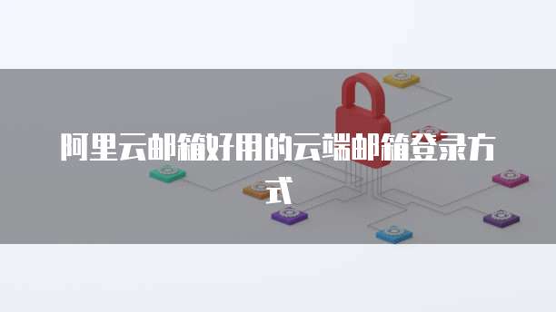 阿里云邮箱好用的云端邮箱登录方式