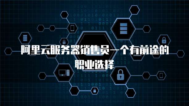 阿里云服务器销售员一个有前途的职业选择