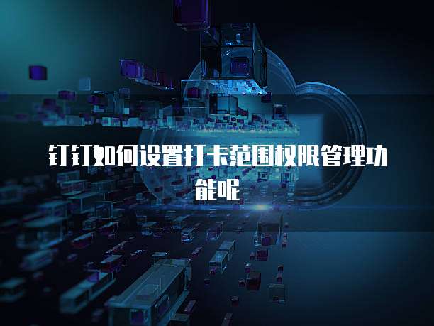 钉钉如何设置打卡范围权限管理功能呢