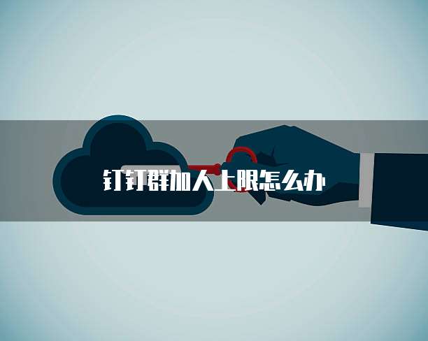钉钉群加人上限怎么办