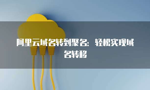 阿里云域名转到聚名：轻松实现域名转移