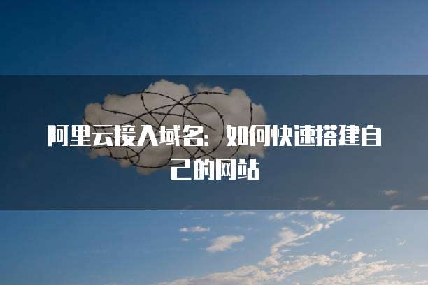 阿里云接入域名：如何快速搭建自己的网站