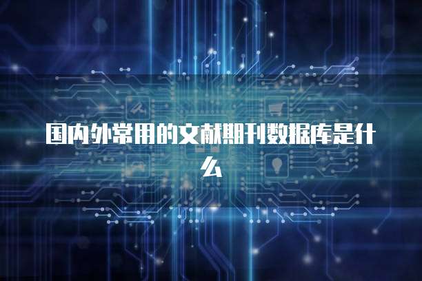 国内外常用的文献期刊数据库是什么