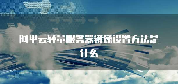 阿里云轻量服务器镜像设置方法是什么