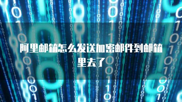 阿里邮箱怎么发送加密邮件到邮箱里去了
