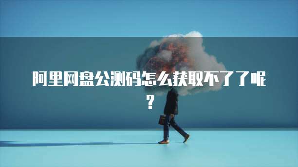 阿里网盘公测码怎么获取不了了呢？