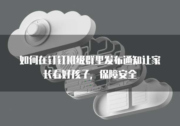 如何在钉钉班级群里发布通知让家长看好孩子，保障安全