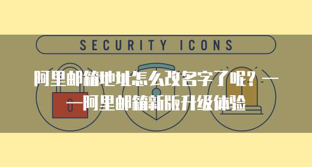 阿里邮箱地址怎么改名字了呢？&mdash;&mdash;阿里邮箱新版升级体验