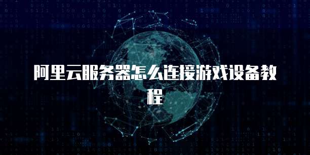 阿里云服务器怎么连接游戏设备教程
