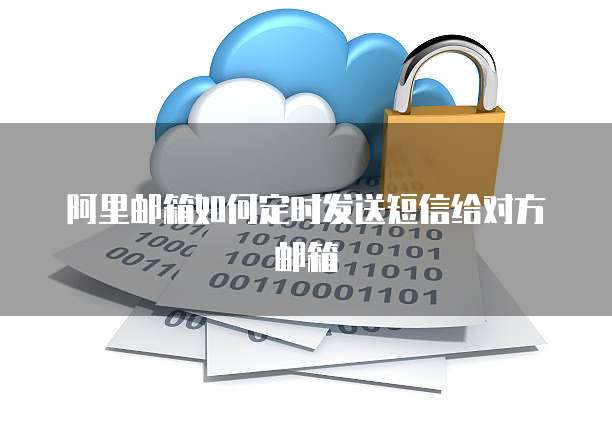阿里邮箱如何定时发送短信给对方邮箱