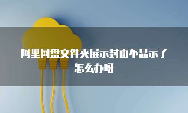 阿里网盘文件夹展示封面不显示了怎么办呀