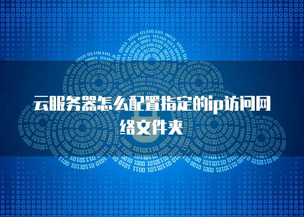 云服务器怎么配置指定的ip访问网络文件夹
