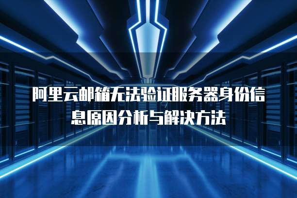 阿里云邮箱无法验证服务器身份信息原因分析与解决方法