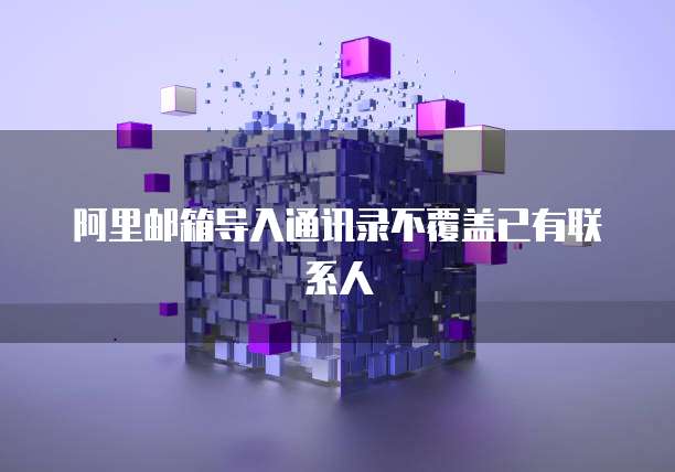 阿里邮箱导入通讯录不覆盖已有联系人