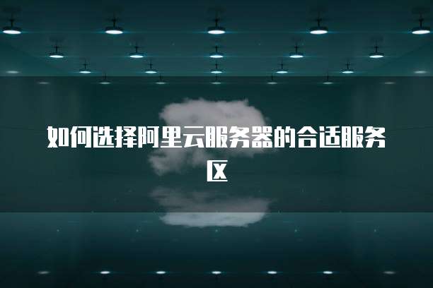 如何选择阿里云服务器的合适服务区