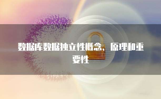 数据库数据独立性概念、原理和重要性