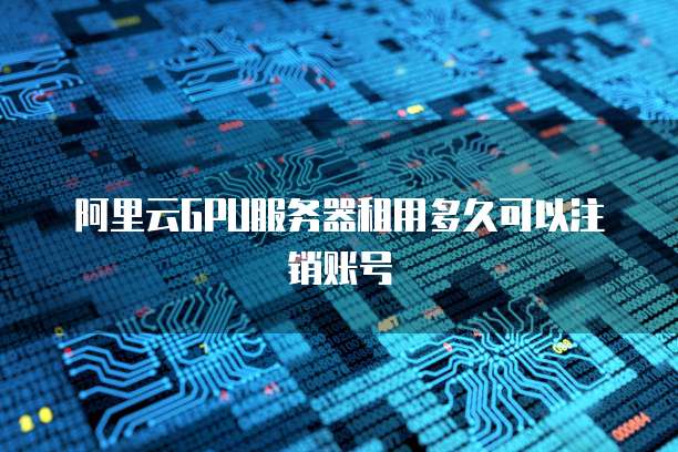 阿里云GPU服务器租用多久可以注销账号