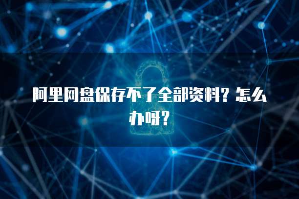 阿里网盘保存不了全部资料？怎么办呀？