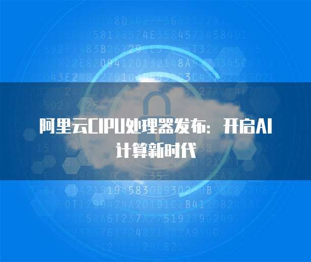 阿里云CIPU处理器发布：开启AI计算新时代