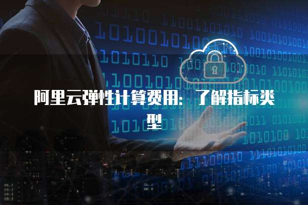 阿里云弹性计算费用：了解指标类型