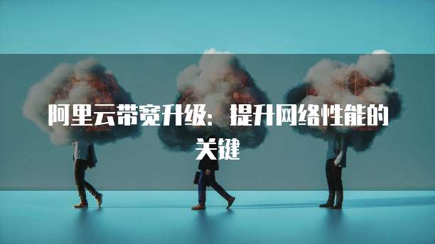 阿里云带宽升级：提升网络性能的关键