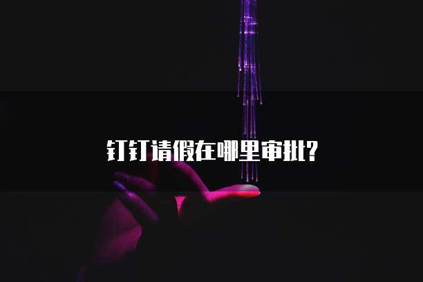 钉钉请假在哪里审批？