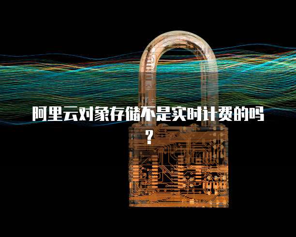 阿里云对象存储不是实时计费的吗？