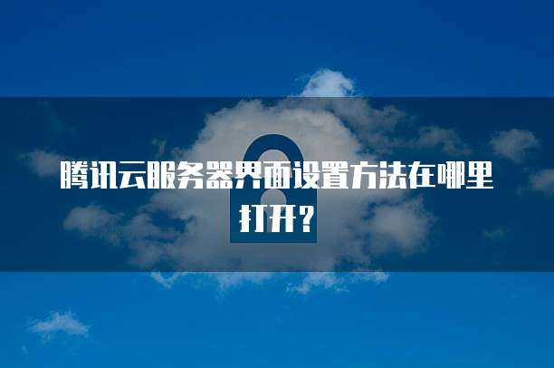 腾讯云服务器界面设置方法在哪里打开？